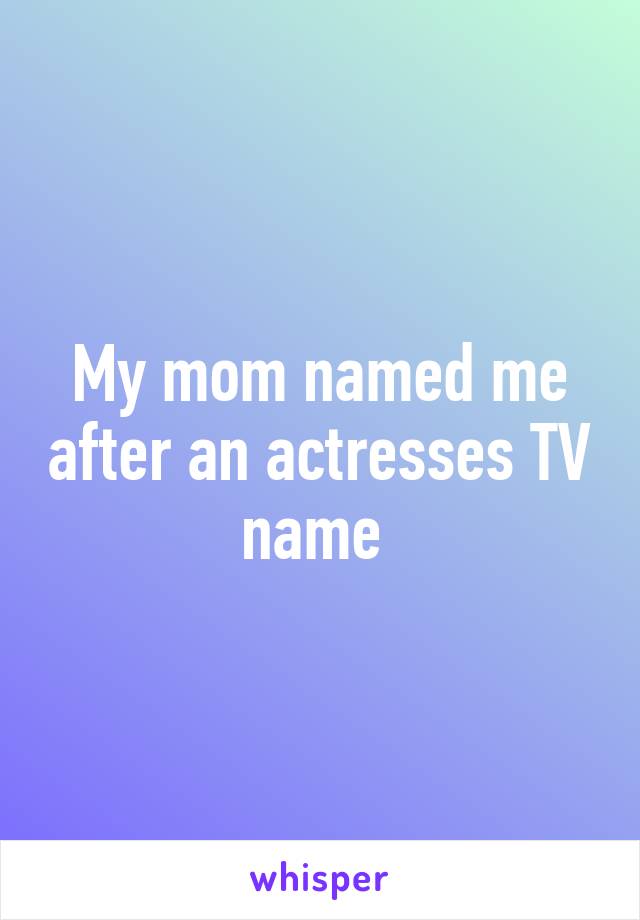 My mom named me after an actresses TV name 