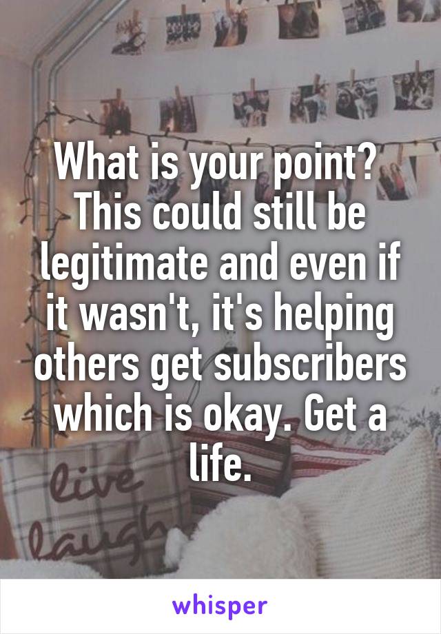 What is your point? 
This could still be legitimate and even if it wasn't, it's helping others get subscribers which is okay. Get a life.