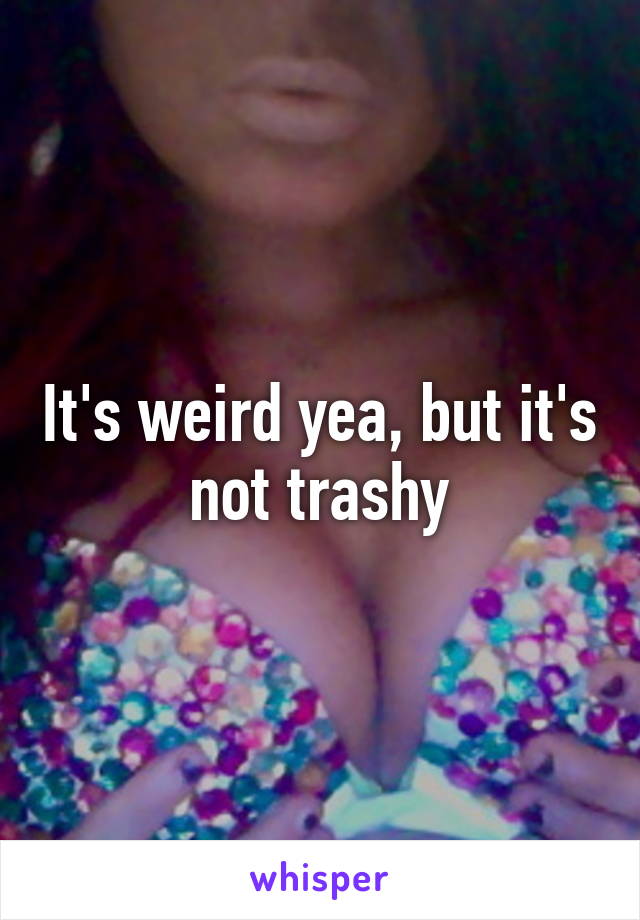 It's weird yea, but it's not trashy