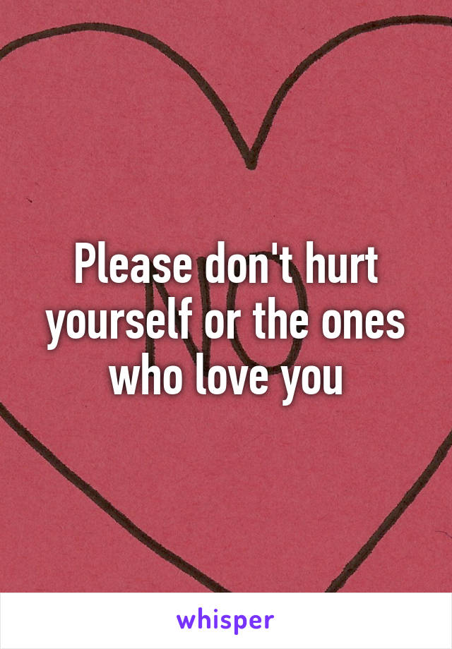 Please don't hurt yourself or the ones who love you