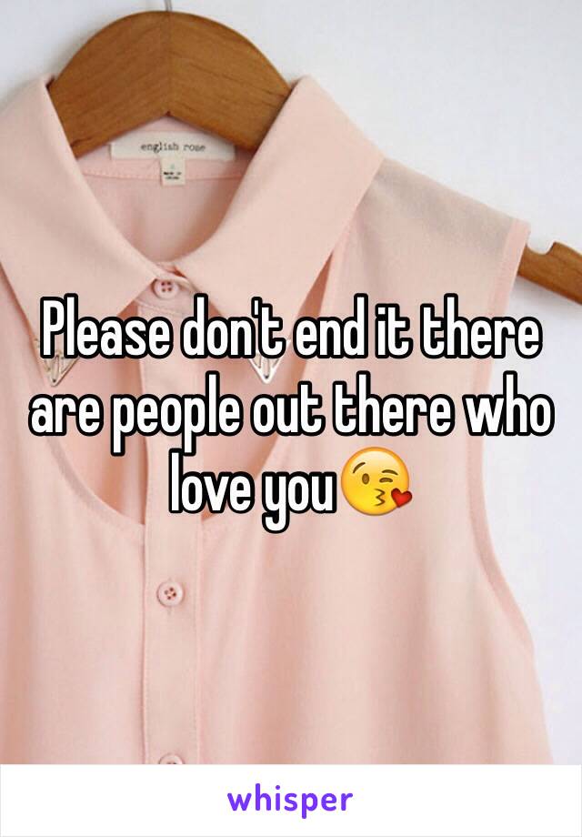 Please don't end it there are people out there who love you😘