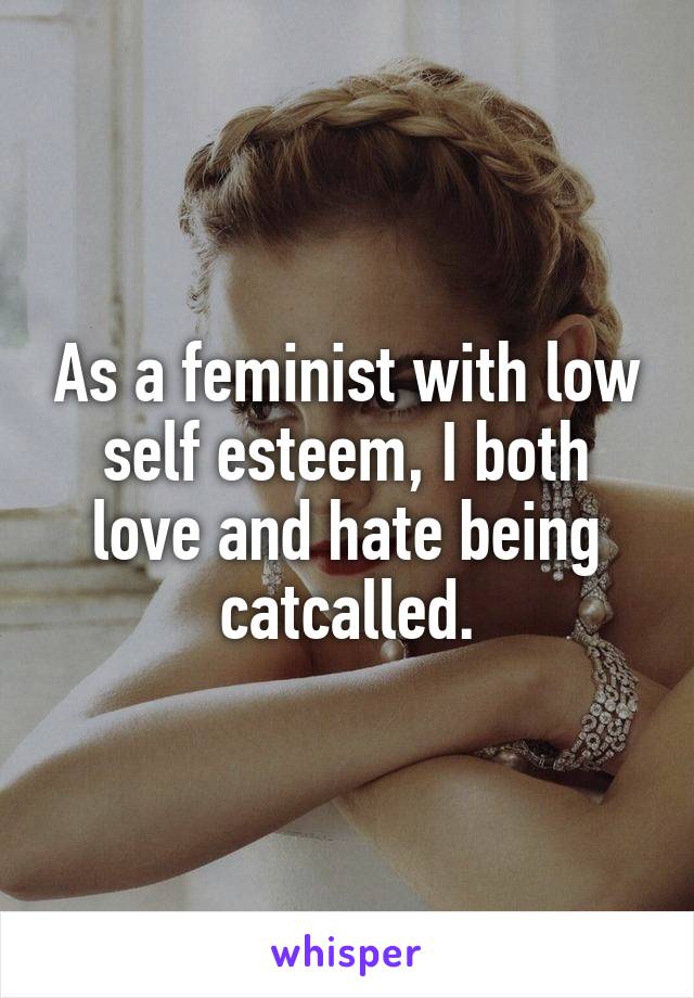 As a feminist with low self esteem, I both love and hate being catcalled.