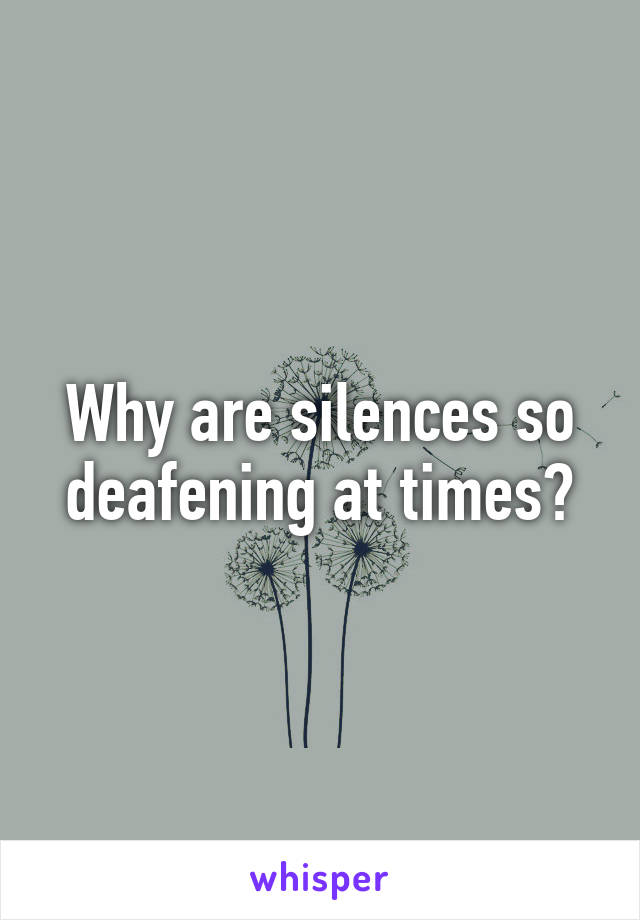 Why are silences so deafening at times?