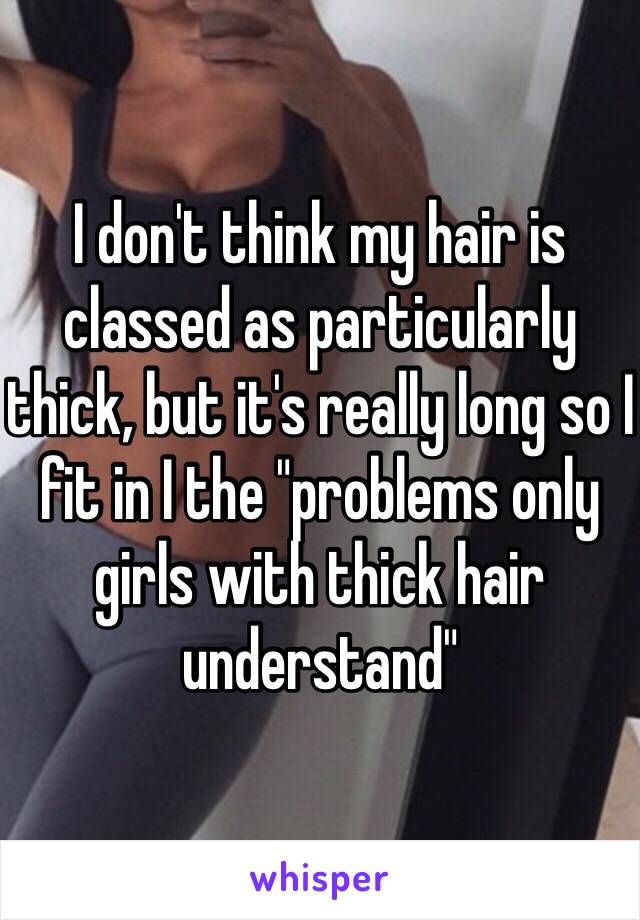 I don't think my hair is classed as particularly thick, but it's really long so I fit in I the "problems only girls with thick hair understand"