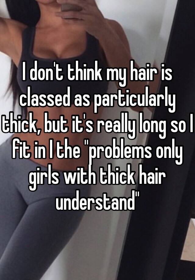 I don't think my hair is classed as particularly thick, but it's really long so I fit in I the "problems only girls with thick hair understand"