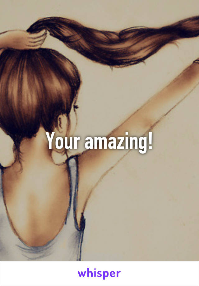 Your amazing!