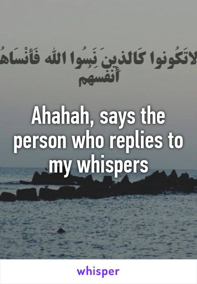 Ahahah, says the person who replies to my whispers