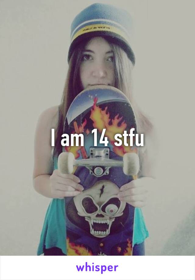 I am 14 stfu