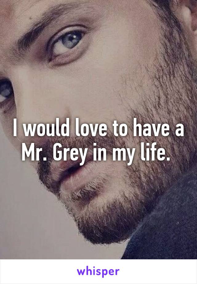 I would love to have a Mr. Grey in my life. 