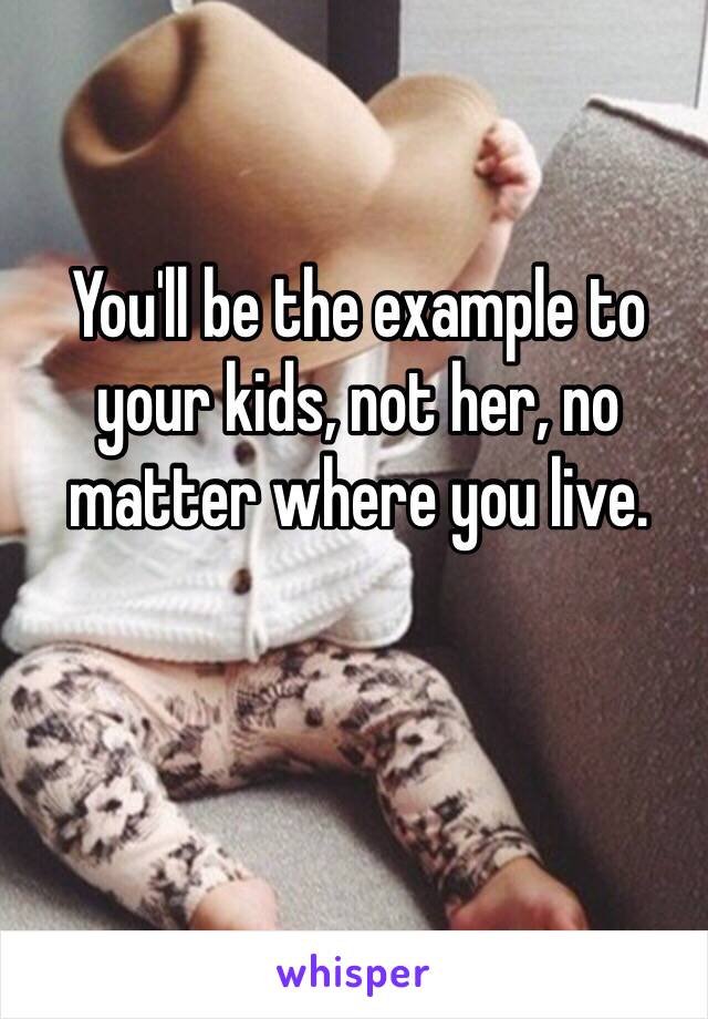 You'll be the example to your kids, not her, no matter where you live.