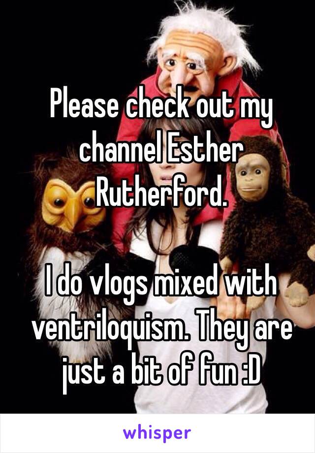 Please check out my channel Esther Rutherford. 

I do vlogs mixed with ventriloquism. They are just a bit of fun :D 