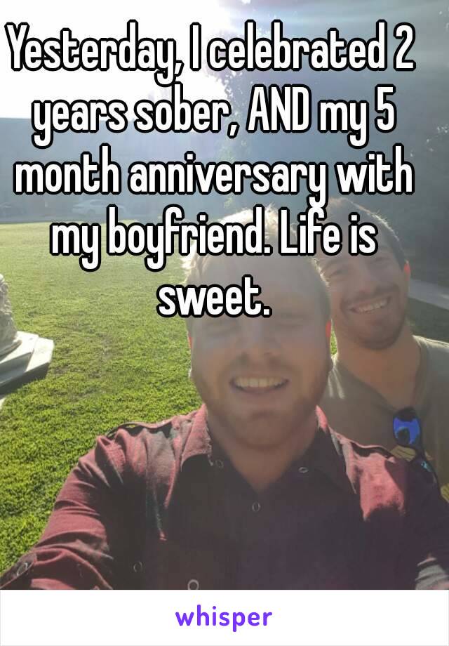 Yesterday, I celebrated 2 years sober, AND my 5 month anniversary with my boyfriend. Life is sweet.