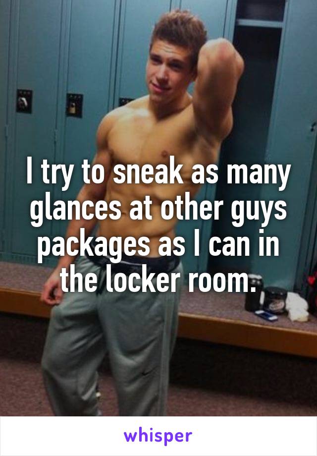 I try to sneak as many glances at other guys packages as I can in the locker room.