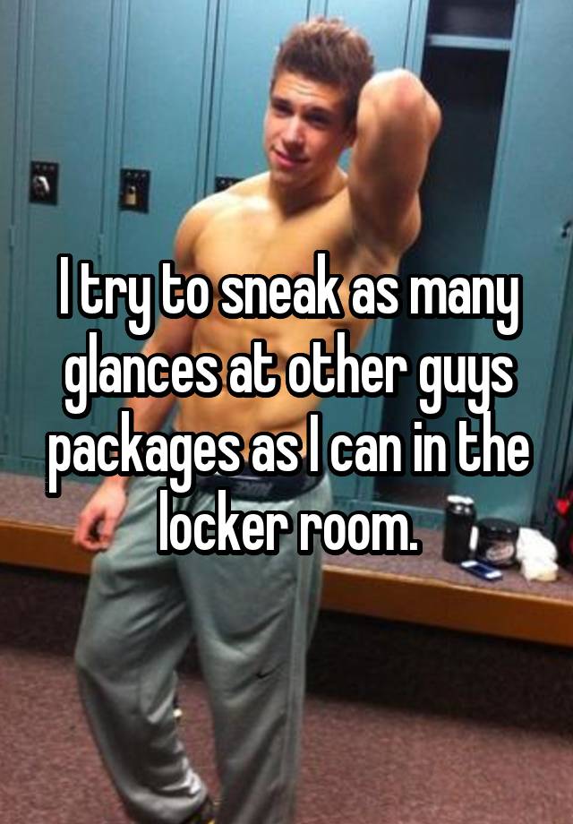 I try to sneak as many glances at other guys packages as I can in the locker room.