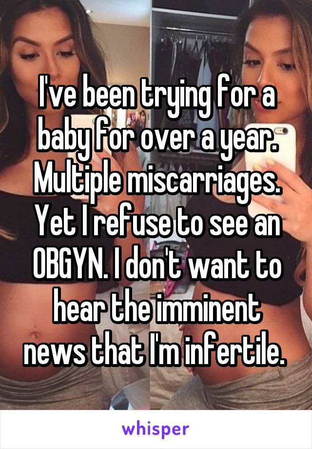I've been trying for a baby for over a year. Multiple miscarriages. Yet I refuse to see an OBGYN. I don't want to hear the imminent news that I'm infertile. 
