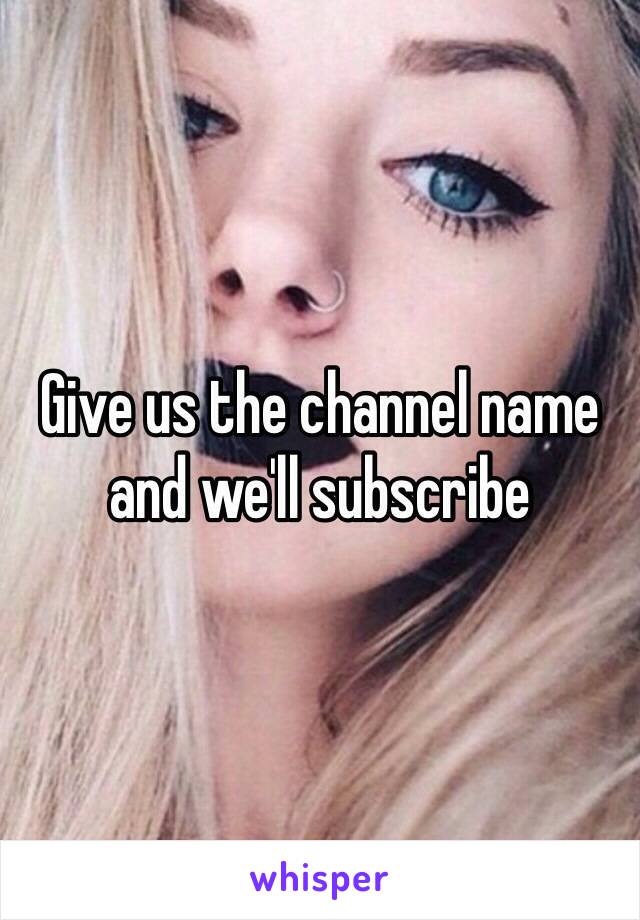 Give us the channel name and we'll subscribe 