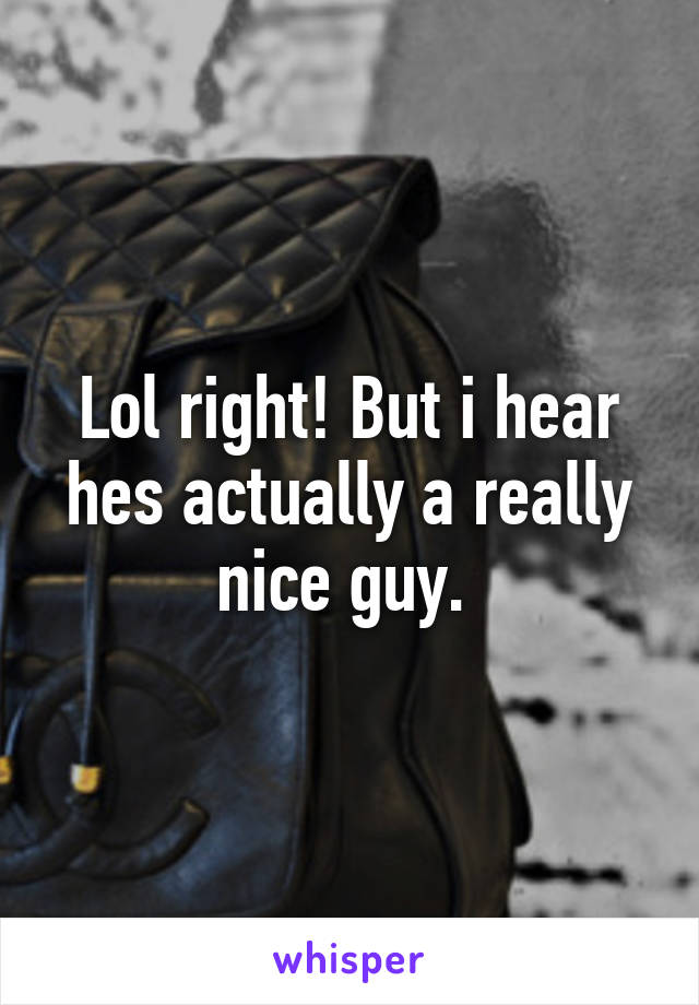 Lol right! But i hear hes actually a really nice guy. 