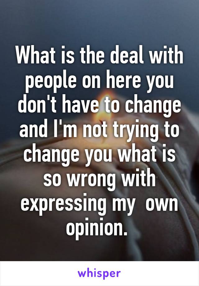 What is the deal with people on here you don't have to change and I'm not trying to change you what is so wrong with expressing my  own opinion. 