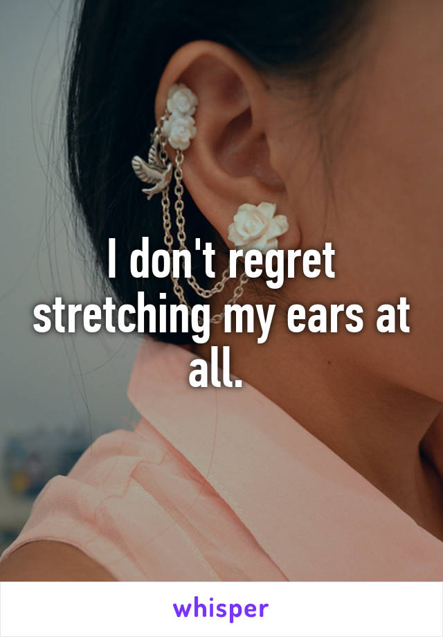 I don't regret stretching my ears at all. 