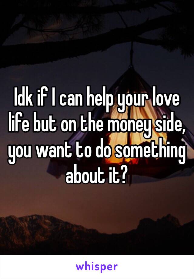 Idk if I can help your love life but on the money side, you want to do something about it?