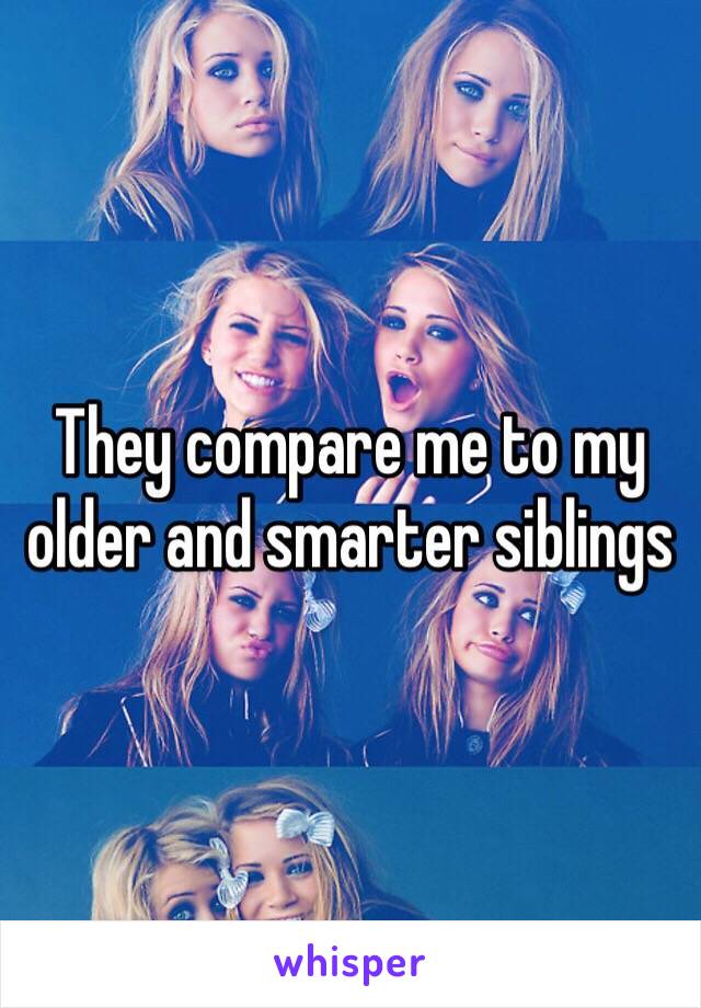 They compare me to my older and smarter siblings 