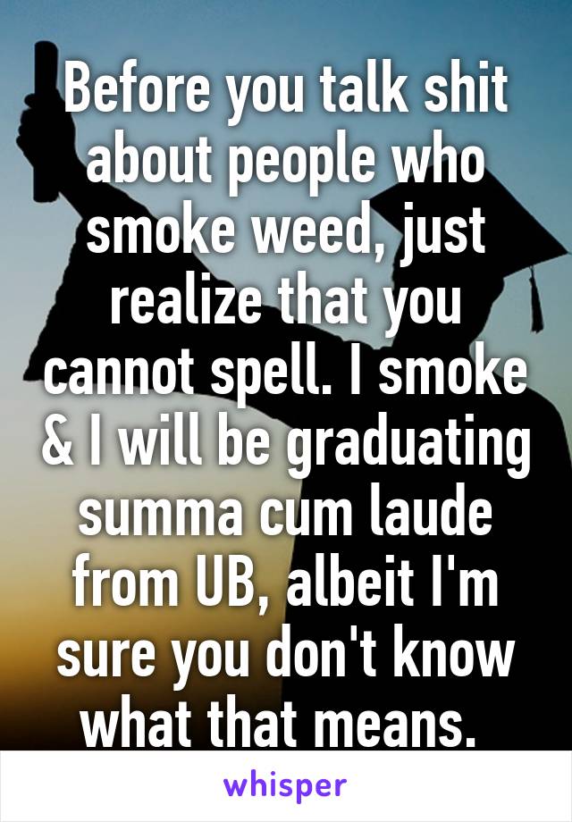 Before you talk shit about people who smoke weed, just realize that you cannot spell. I smoke & I will be graduating summa cum laude from UB, albeit I'm sure you don't know what that means. 