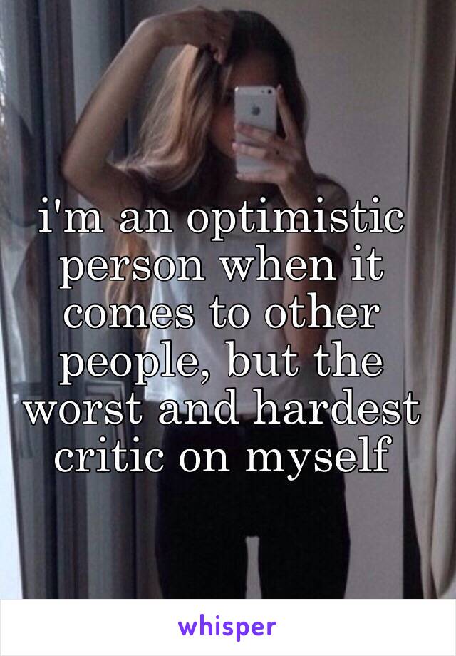 i'm an optimistic person when it comes to other people, but the worst and hardest critic on myself