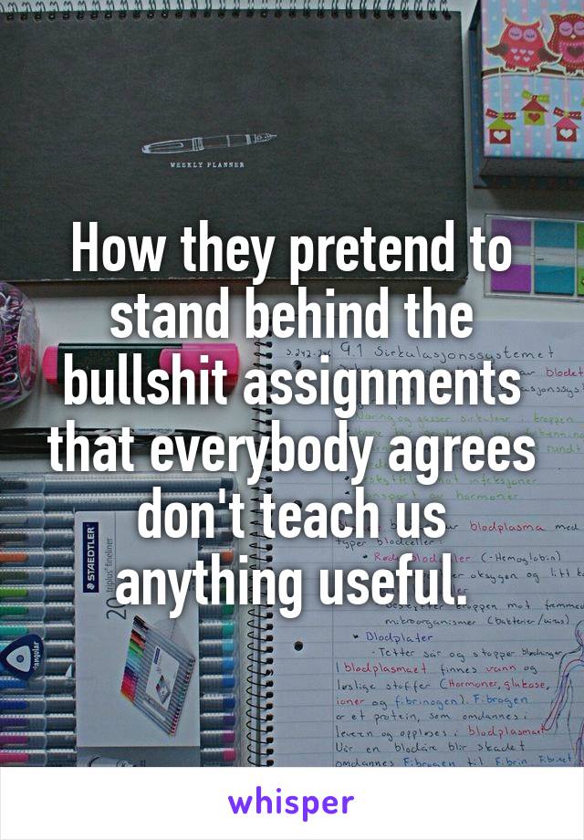 How they pretend to stand behind the bullshit assignments that everybody agrees don't teach us anything useful.