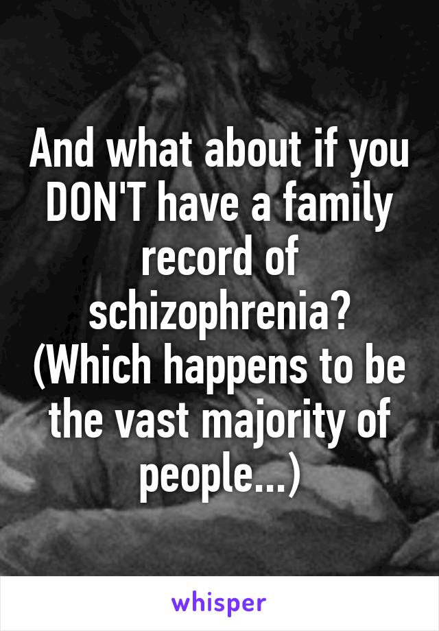 And what about if you DON'T have a family record of schizophrenia? (Which happens to be the vast majority of people...)