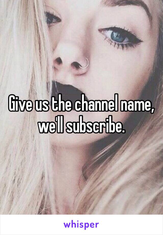 Give us the channel name, we'll subscribe.