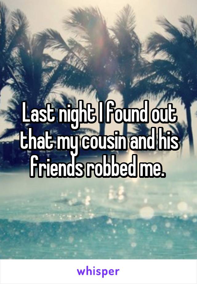 Last night I found out that my cousin and his friends robbed me. 