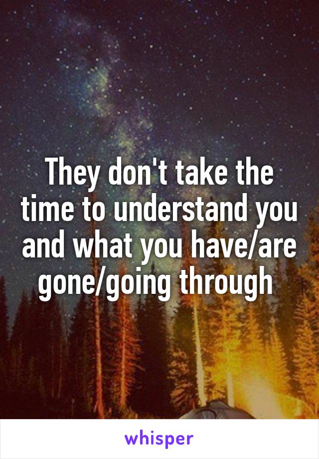 They don't take the time to understand you and what you have/are gone/going through 