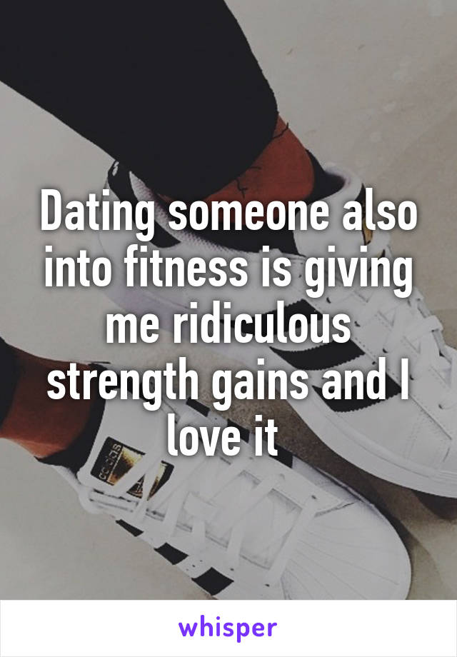 Dating someone also into fitness is giving me ridiculous strength gains and I love it 