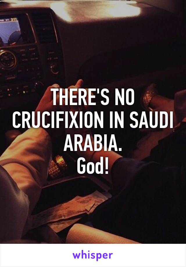 THERE'S NO CRUCIFIXION IN SAUDI ARABIA.
God!