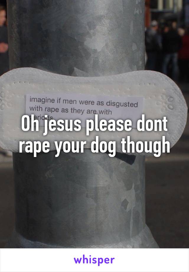 Oh jesus please dont rape your dog though