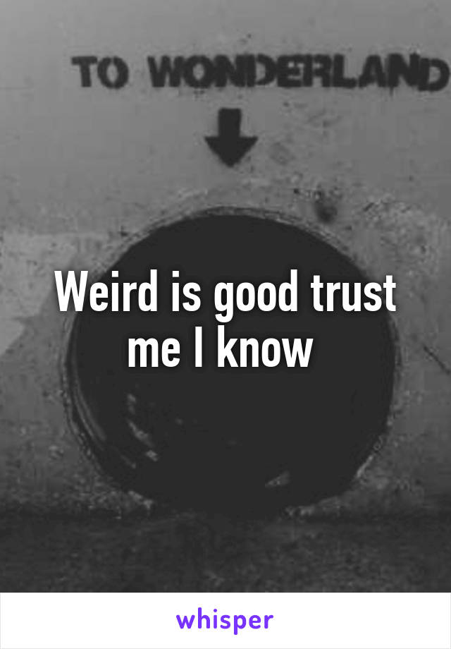 Weird is good trust me I know 