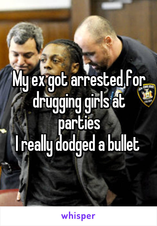 My ex got arrested for drugging girls at parties
I really dodged a bullet 
