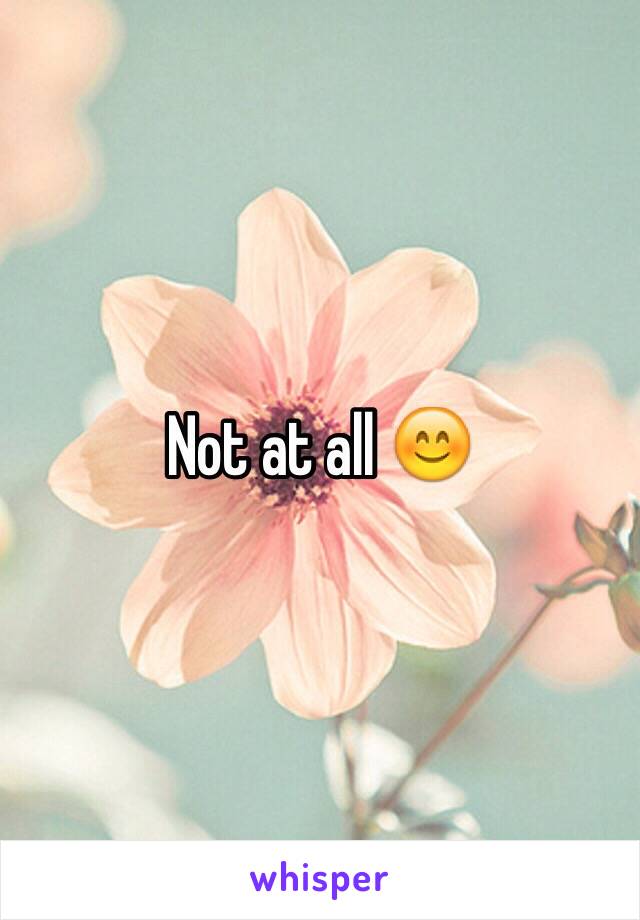 Not at all 😊