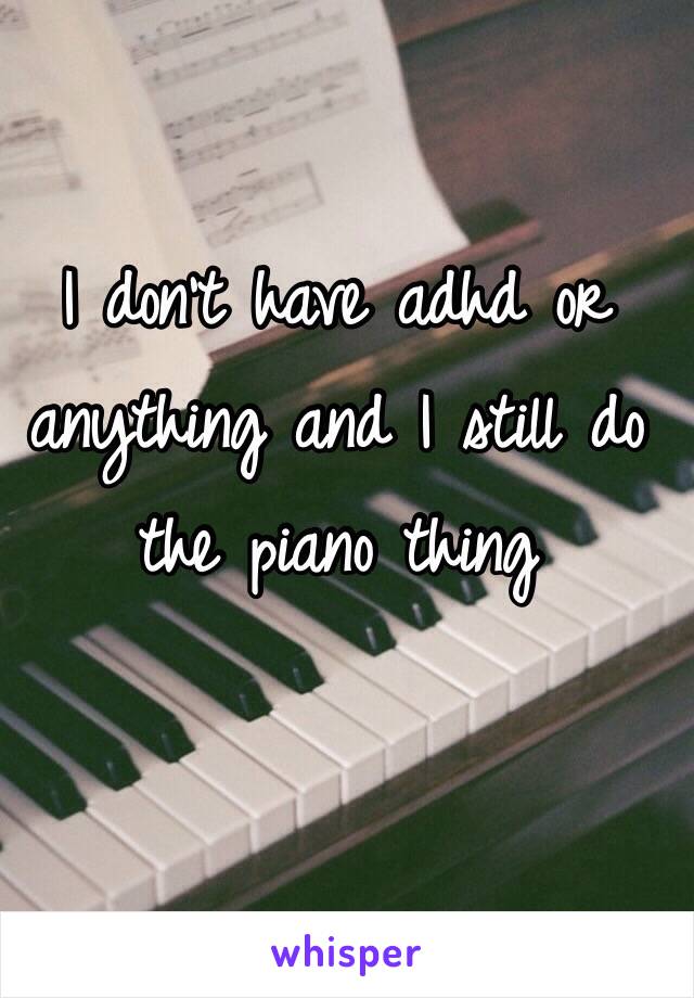 I don't have adhd or anything and I still do the piano thing