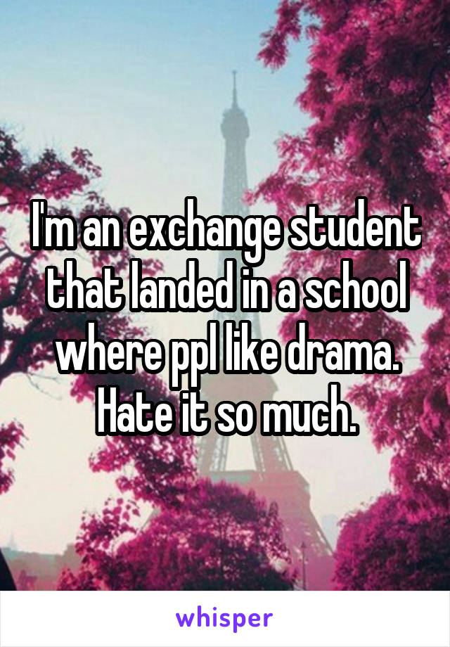 I'm an exchange student that landed in a school where ppl like drama. Hate it so much.