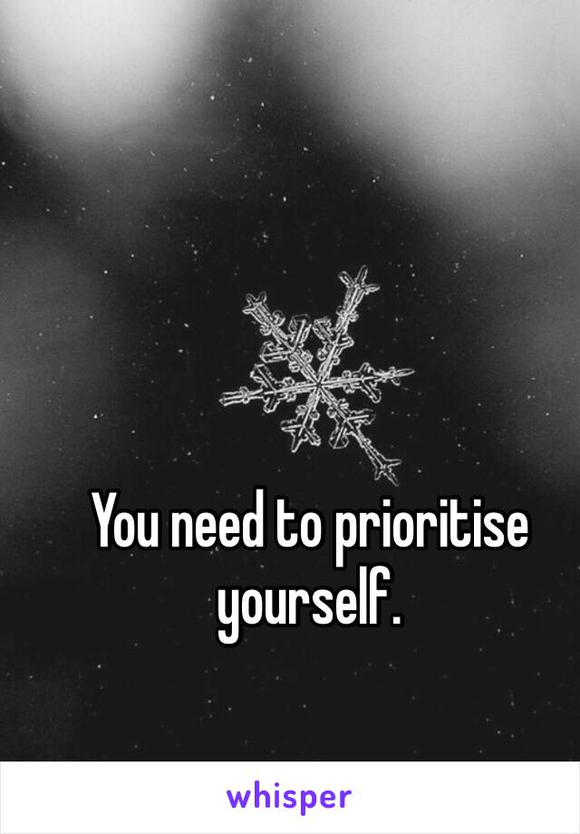 You need to prioritise yourself.  