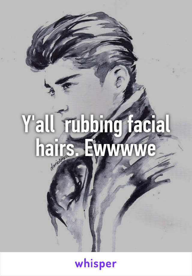 Y'all  rubbing facial hairs. Ewwwwe