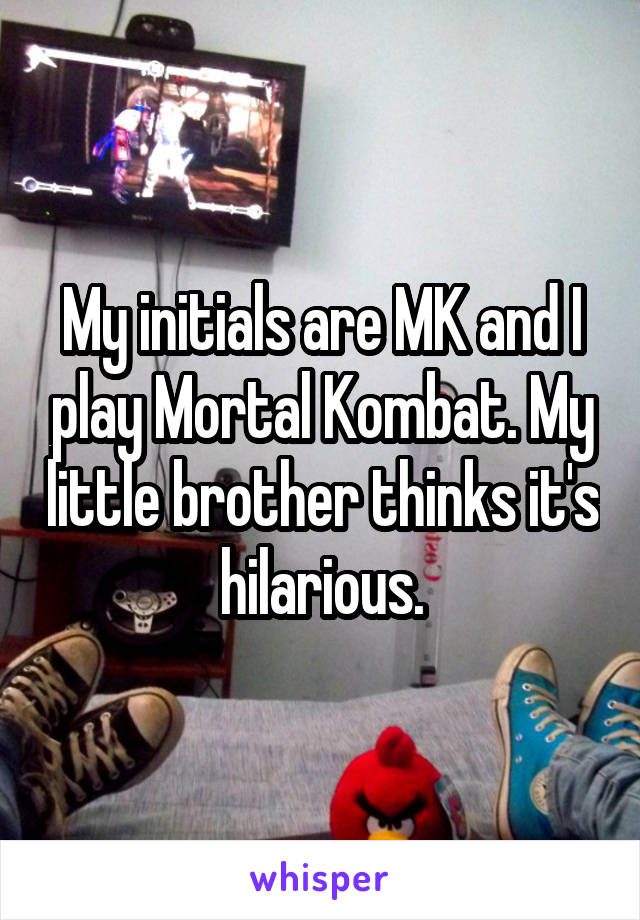 My initials are MK and I play Mortal Kombat. My little brother thinks it's hilarious.