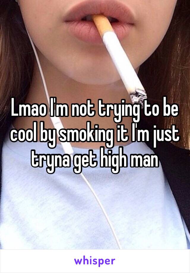 Lmao I'm not trying to be cool by smoking it I'm just tryna get high man