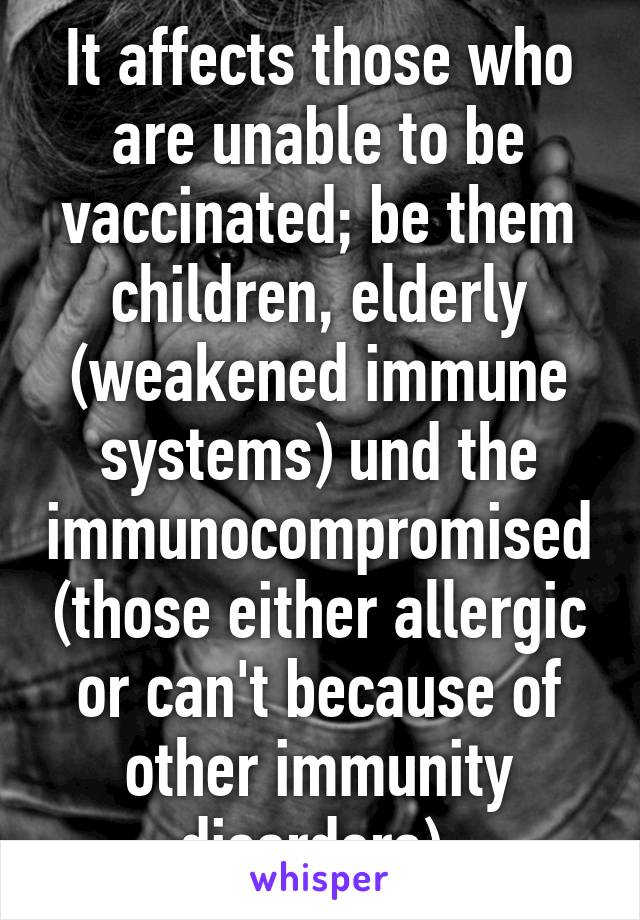 It affects those who are unable to be vaccinated; be them children, elderly (weakened immune systems) und the immunocompromised (those either allergic or can't because of other immunity disorders).