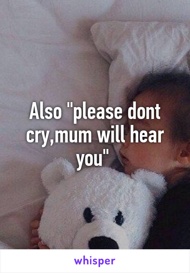 Also "please dont cry,mum will hear you" 
