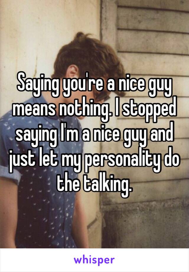 Saying you're a nice guy means nothing. I stopped saying I'm a nice guy and just let my personality do the talking. 