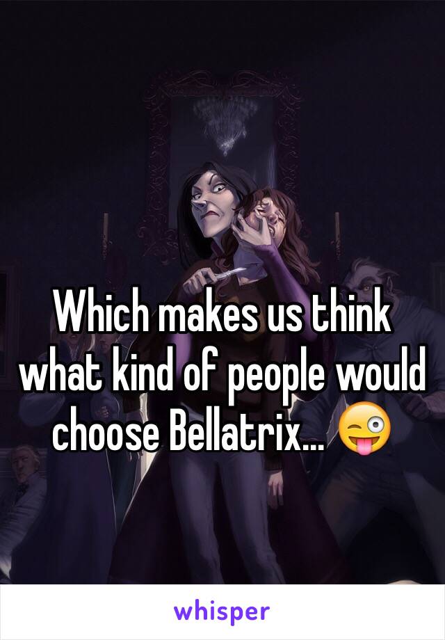 Which makes us think what kind of people would choose Bellatrix... 😜