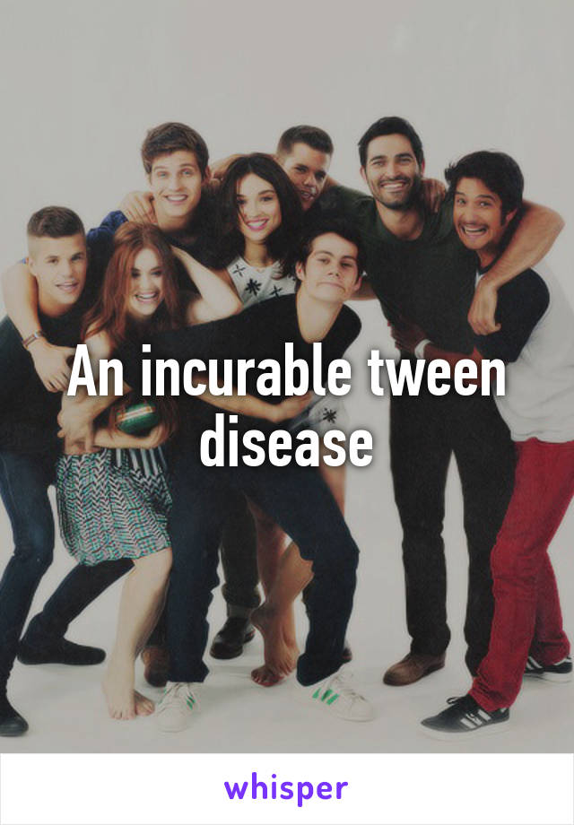 An incurable tween disease