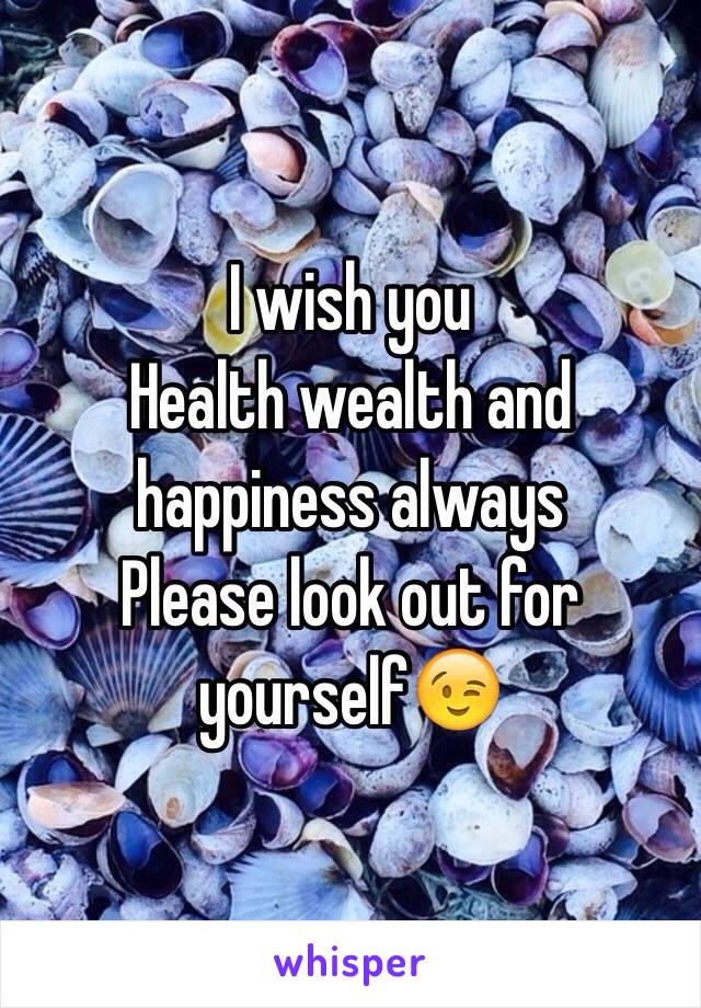 I wish you 
Health wealth and happiness always
Please look out for yourself😉